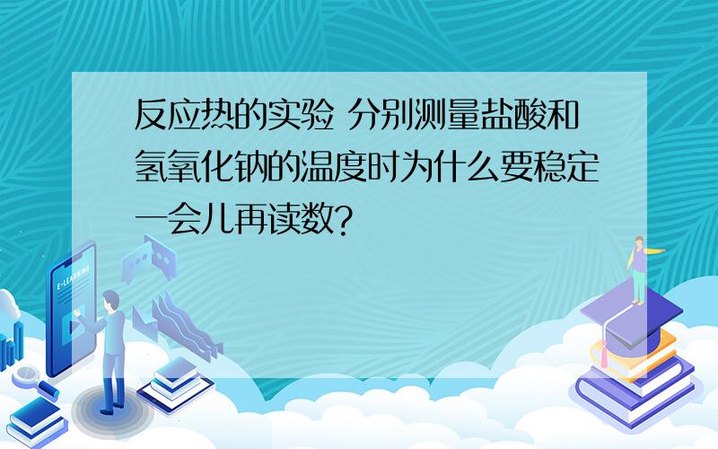 反应热的实验 分别测量盐酸和氢氧化钠的温度时为什么要稳定一会儿再读数?