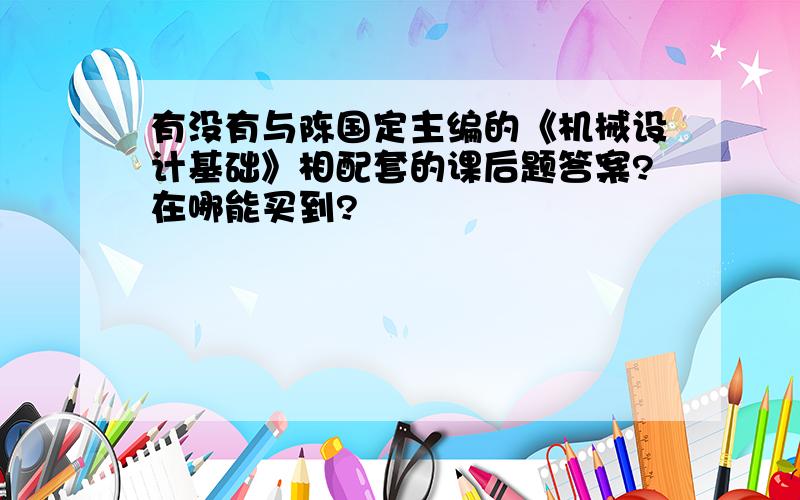 有没有与陈国定主编的《机械设计基础》相配套的课后题答案?在哪能买到?