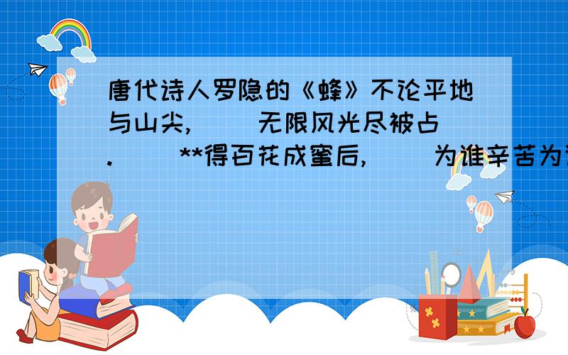 唐代诗人罗隐的《蜂》不论平地与山尖, 　　无限风光尽被占. 　　**得百花成蜜后, 　　为谁辛苦为谁甜?**部分究竟是酿