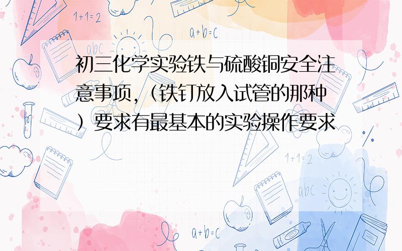 初三化学实验铁与硫酸铜安全注意事项,（铁钉放入试管的那种）要求有最基本的实验操作要求