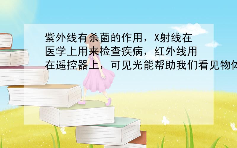 紫外线有杀菌的作用，X射线在医学上用来检查疾病，红外线用在遥控器上，可见光能帮助我们看见物体；故选A．