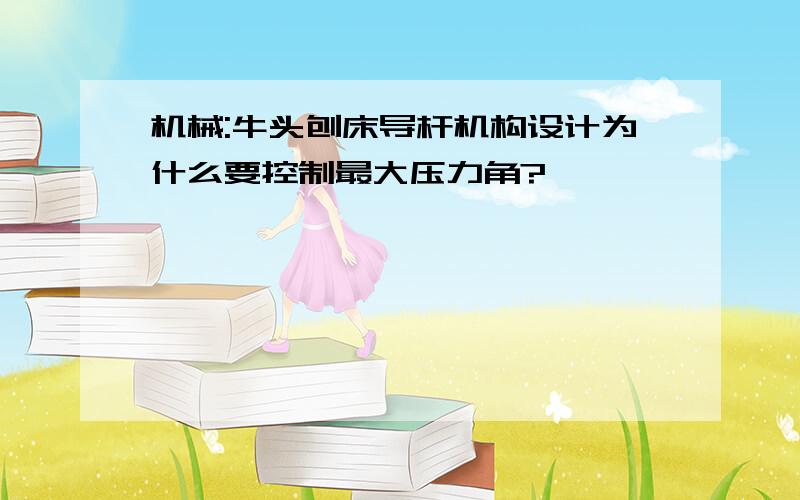 机械:牛头刨床导杆机构设计为什么要控制最大压力角?