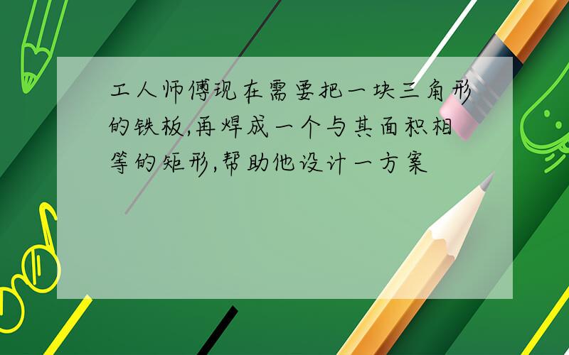 工人师傅现在需要把一块三角形的铁板,再焊成一个与其面积相等的矩形,帮助他设计一方案