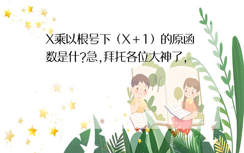 X乘以根号下（X＋1）的原函数是什?急,拜托各位大神了,