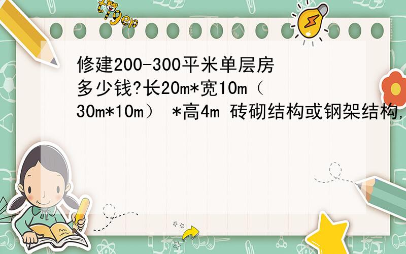 修建200-300平米单层房多少钱?长20m*宽10m（30m*10m） *高4m 砖砌结构或钢架结构,分别造价多少?