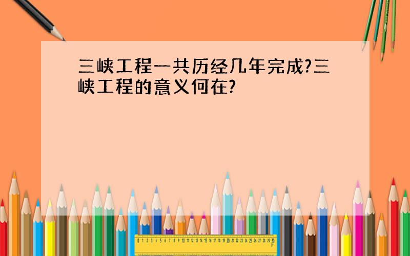 三峡工程一共历经几年完成?三峡工程的意义何在?