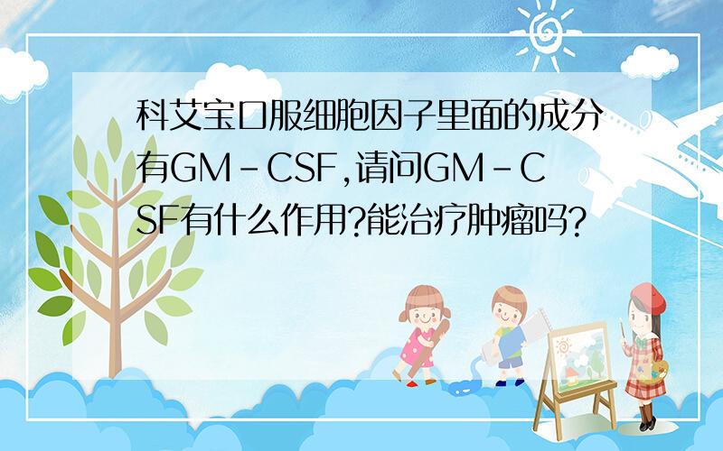 科艾宝口服细胞因子里面的成分有GM-CSF,请问GM-CSF有什么作用?能治疗肿瘤吗?