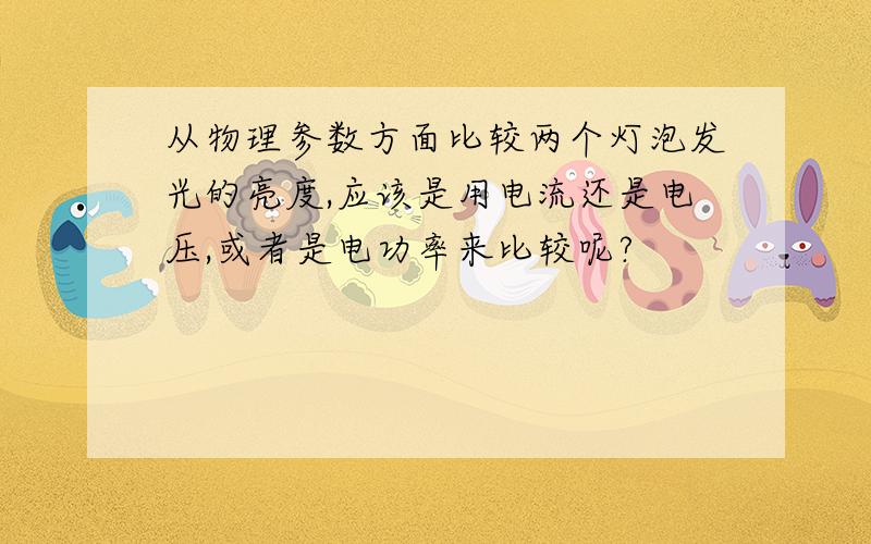 从物理参数方面比较两个灯泡发光的亮度,应该是用电流还是电压,或者是电功率来比较呢?