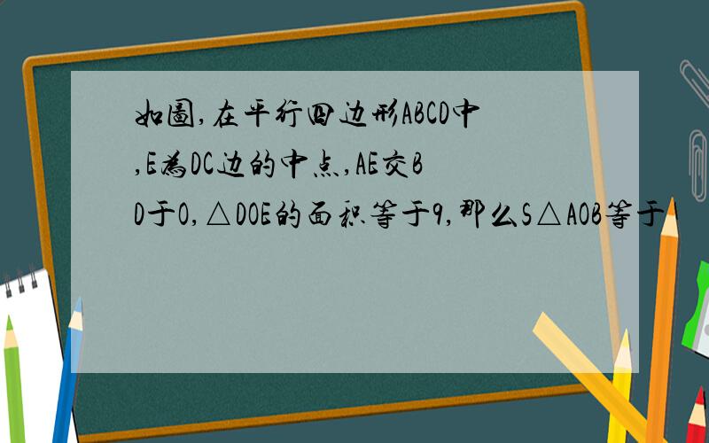 如图,在平行四边形ABCD中,E为DC边的中点,AE交BD于O,△DOE的面积等于9,那么S△AOB等于