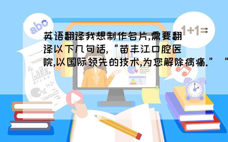 英语翻译我想制作名片,需要翻译以下几句话,“苗丰江口腔医院,以国际领先的技术,为您解除病痛.”“地址：中国黑龙江省佳木斯