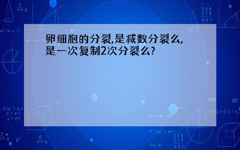 卵细胞的分裂,是减数分裂么,是一次复制2次分裂么?