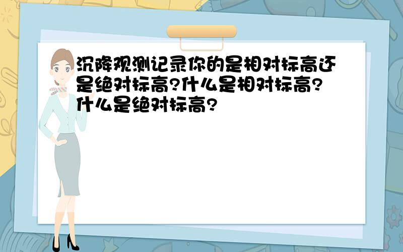 沉降观测记录你的是相对标高还是绝对标高?什么是相对标高?什么是绝对标高?