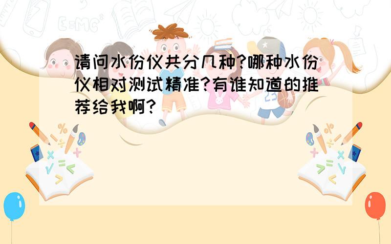 请问水份仪共分几种?哪种水份仪相对测试精准?有谁知道的推荐给我啊?