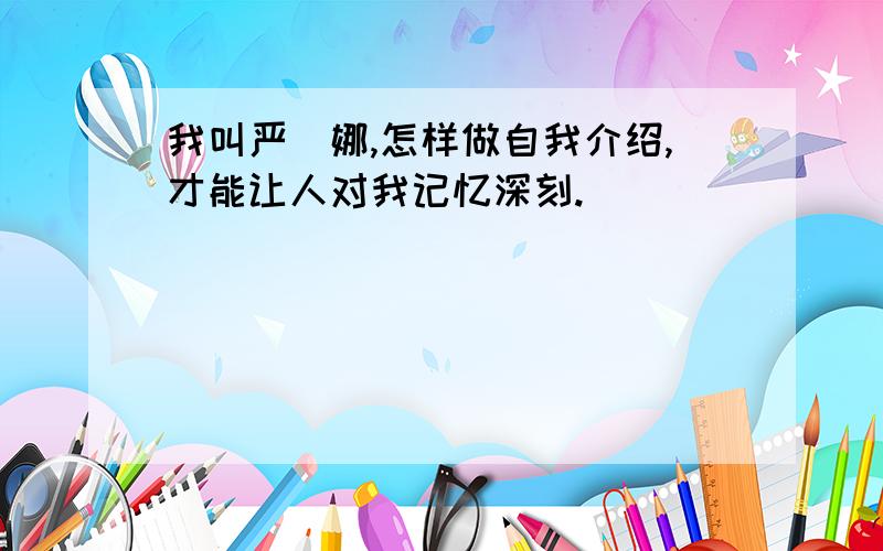 我叫严焜娜,怎样做自我介绍,才能让人对我记忆深刻.