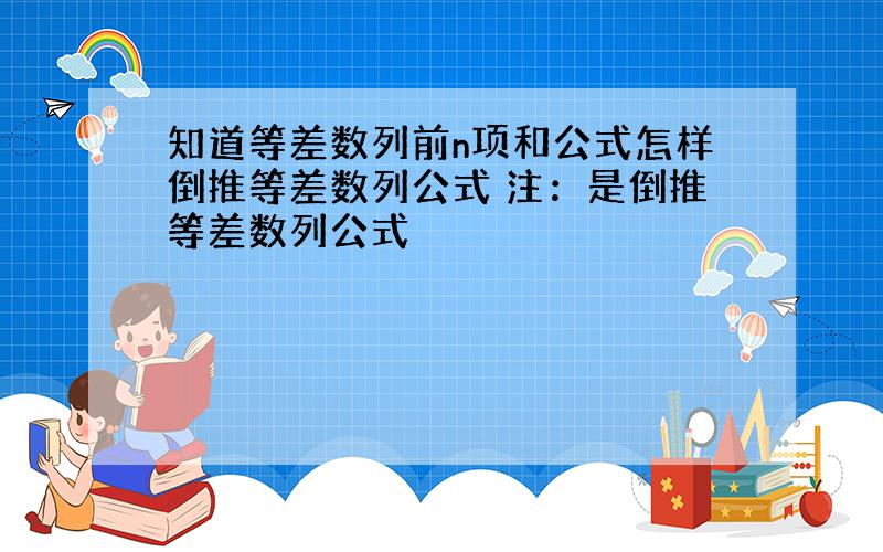 知道等差数列前n项和公式怎样倒推等差数列公式 注：是倒推等差数列公式