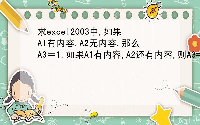 求excel2003中,如果A1有内容,A2无内容.那么A3＝1.如果A1有内容,A2还有内容,则A3=2.