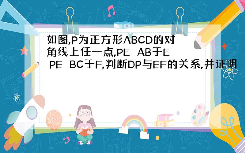 如图,P为正方形ABCD的对角线上任一点,PE⊥AB于E PE⊥BC于F,判断DP与EF的关系,并证明