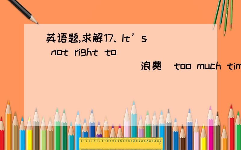 英语题,求解17. It’s not right to________ (浪费)too much time on com