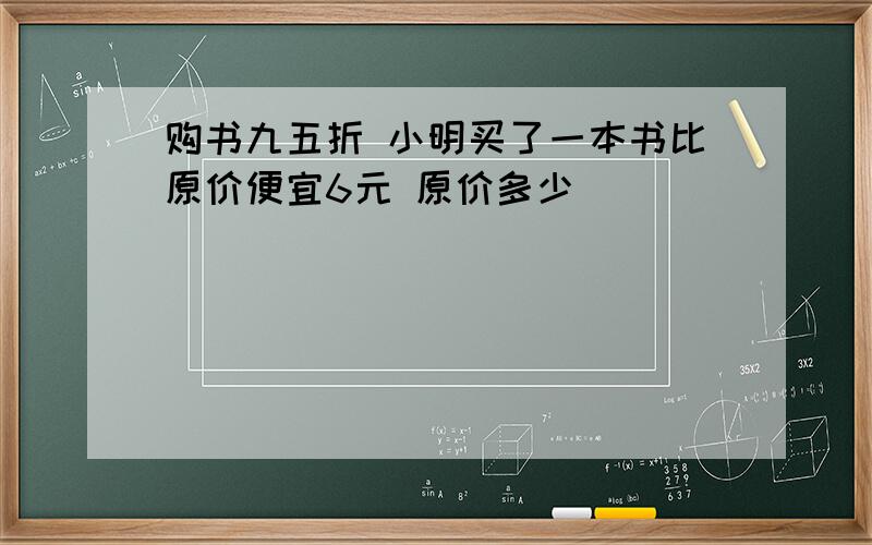 购书九五折 小明买了一本书比原价便宜6元 原价多少