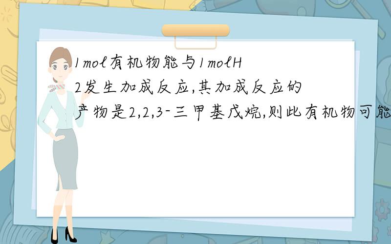 1mol有机物能与1molH2发生加成反应,其加成反应的产物是2,2,3-三甲基戊烷,则此有机物可能的结构简式有：