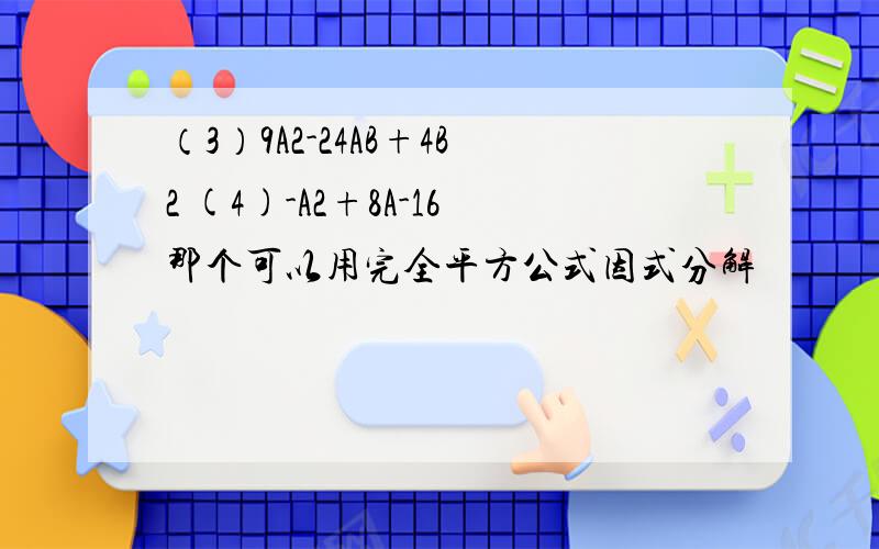 （3）9A2-24AB+4B2 (4)-A2+8A-16那个可以用完全平方公式因式分解