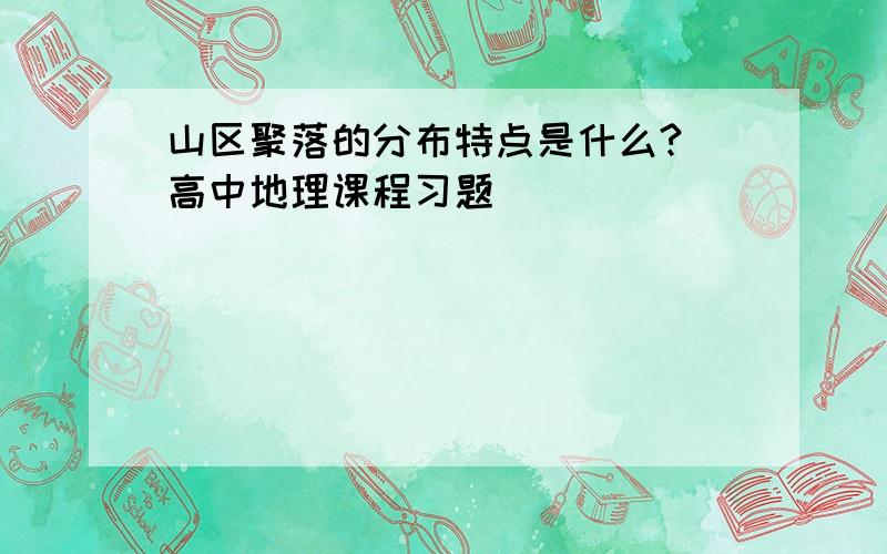 山区聚落的分布特点是什么?（高中地理课程习题）