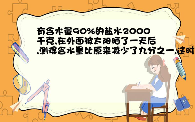 有含水量90%的盐水2000千克,在外面被太阳晒了一天后,测得含水量比原来减少了九分之一,这时盐水的重量