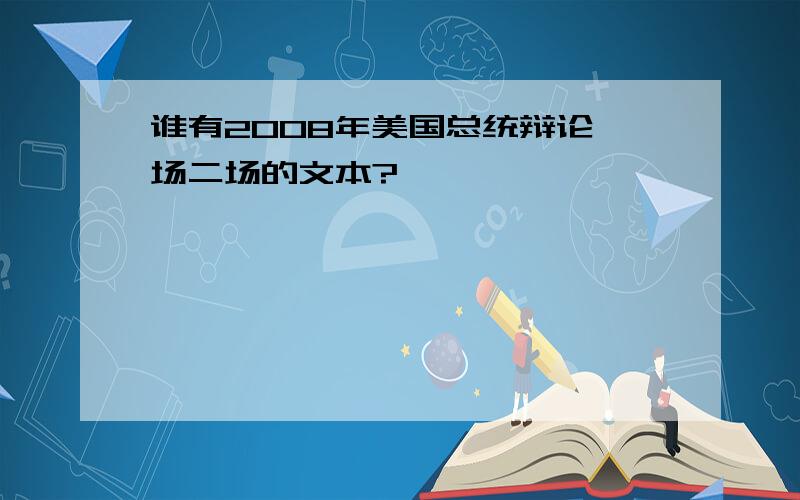 谁有2008年美国总统辩论一场二场的文本?