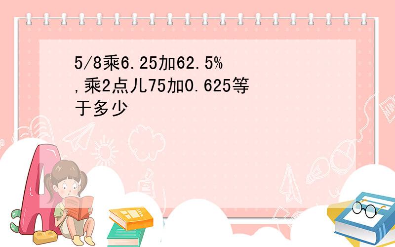 5/8乘6.25加62.5%,乘2点儿75加0.625等于多少