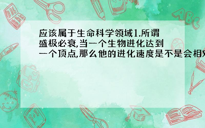 应该属于生命科学领域1.所谓盛极必衰,当一个生物进化达到一个顶点,那么他的进化速度是不是会相对减慢或者倒退.2.如果第一