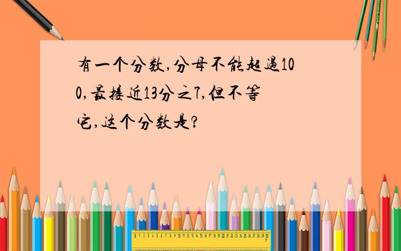 有一个分数,分母不能超过100,最接近13分之7,但不等它,这个分数是?