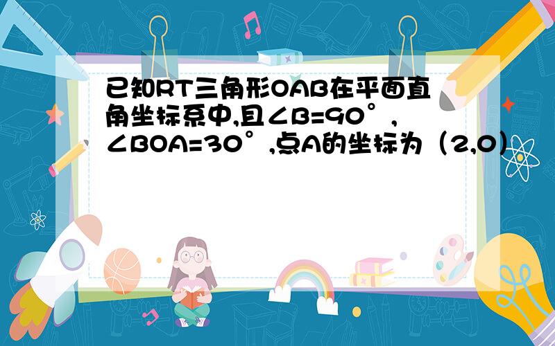 已知RT三角形OAB在平面直角坐标系中,且∠B=90°,∠BOA=30°,点A的坐标为（2,0）