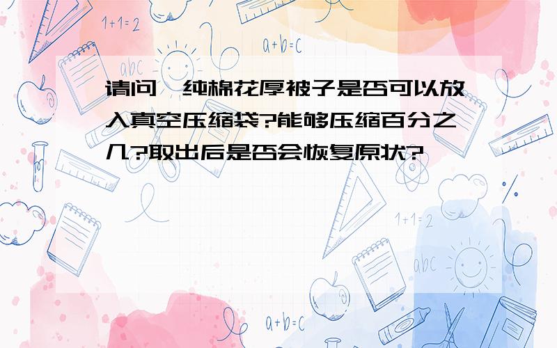 请问,纯棉花厚被子是否可以放入真空压缩袋?能够压缩百分之几?取出后是否会恢复原状?