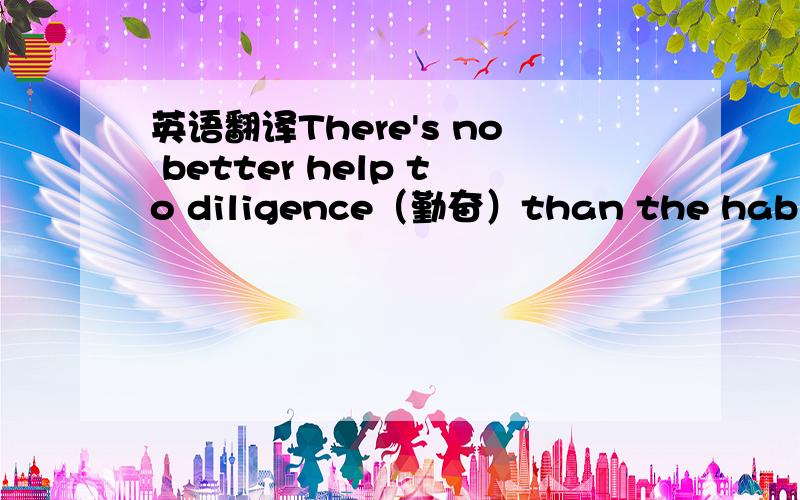 英语翻译There's no better help to diligence（勤奋）than the habit of