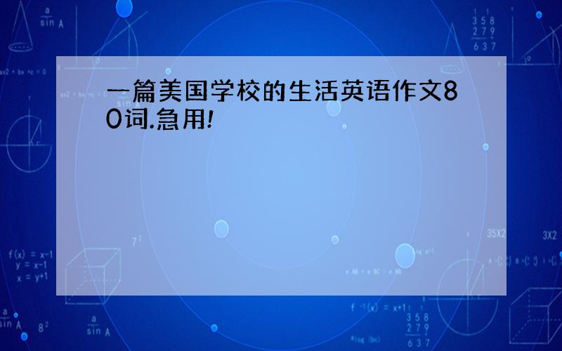 一篇美国学校的生活英语作文80词.急用!