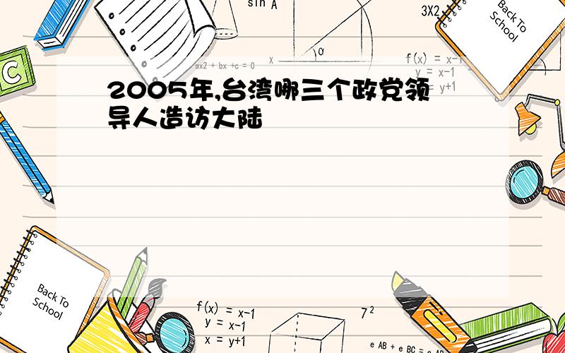 2005年,台湾哪三个政党领导人造访大陆