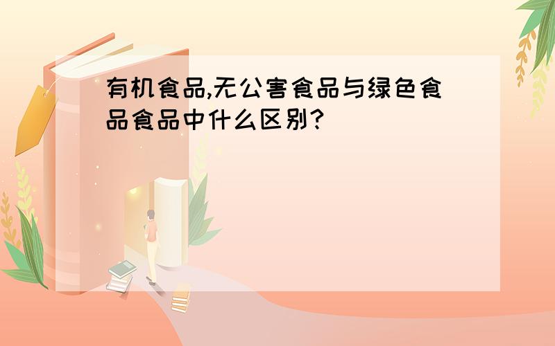 有机食品,无公害食品与绿色食品食品中什么区别?