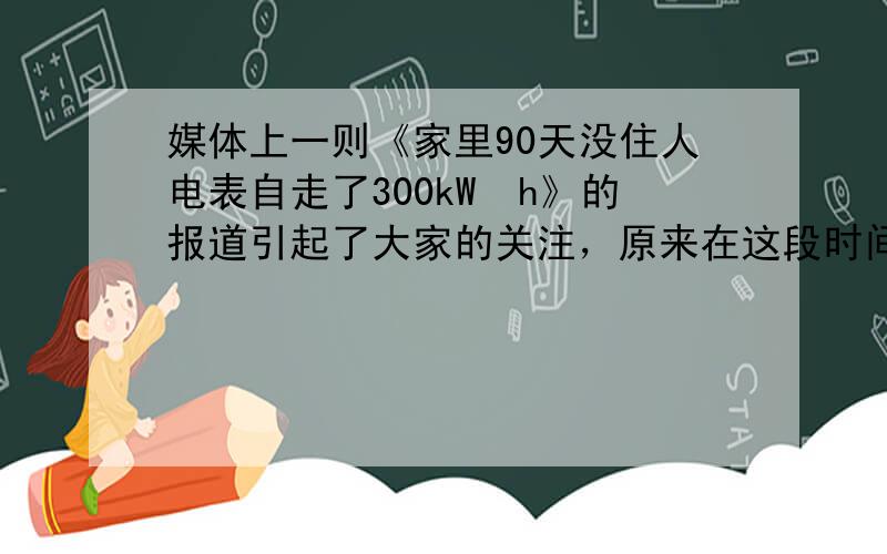 媒体上一则《家里90天没住人电表自走了300kW•h》的报道引起了大家的关注，原来在这段时间内这户人家的总开关没有断开，