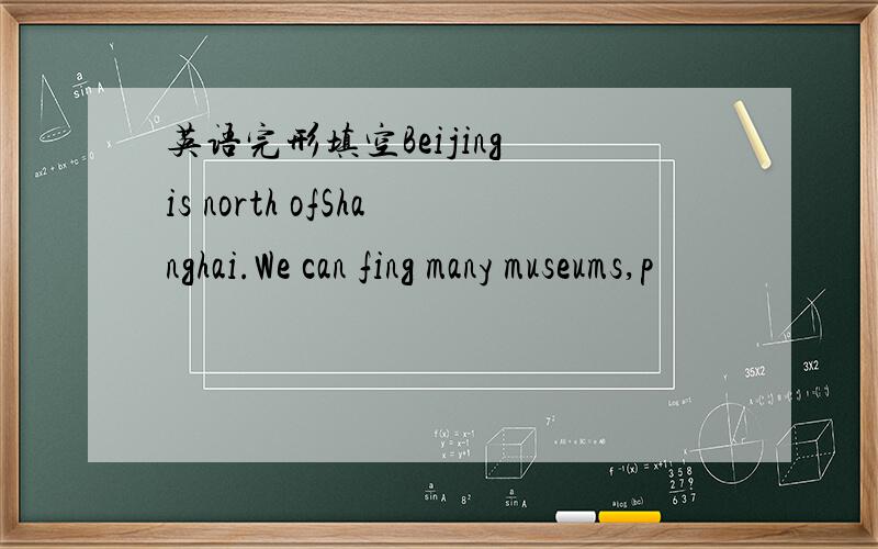 英语完形填空Beijing is north ofShanghai.We can fing many museums,p