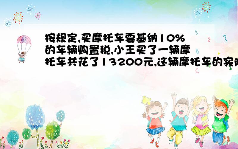 按规定,买摩托车要基纳10%的车辆购置税,小王买了一辆摩托车共花了13200元,这辆摩托车的实际售价是多少