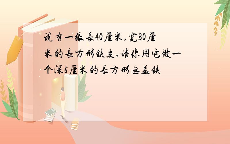 现有一张长40厘米,宽30厘米的长方形铁皮,请你用它做一个深5厘米的长方形无盖铁