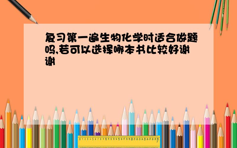 复习第一遍生物化学时适合做题吗,若可以选择哪本书比较好谢谢