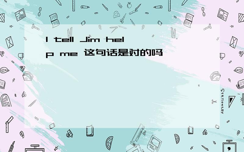 I tell Jim help me 这句话是对的吗