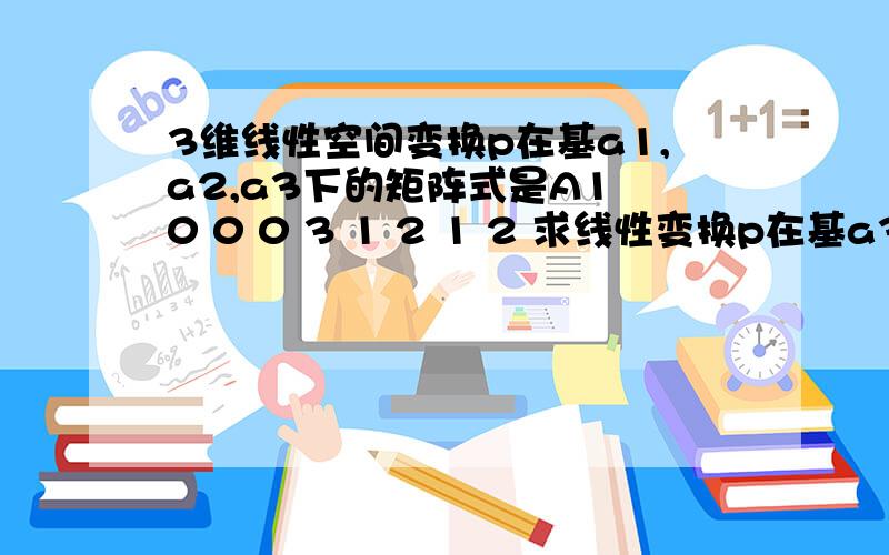 3维线性空间变换p在基a1,a2,a3下的矩阵式是A1 0 0 0 3 1 2 1 2 求线性变换p在基a3,a1,a2