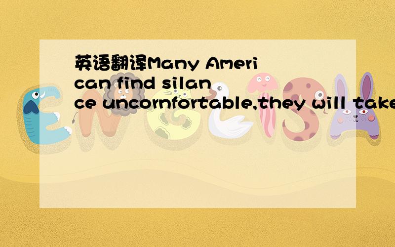 英语翻译Many American find silance uncornfortable,they will take