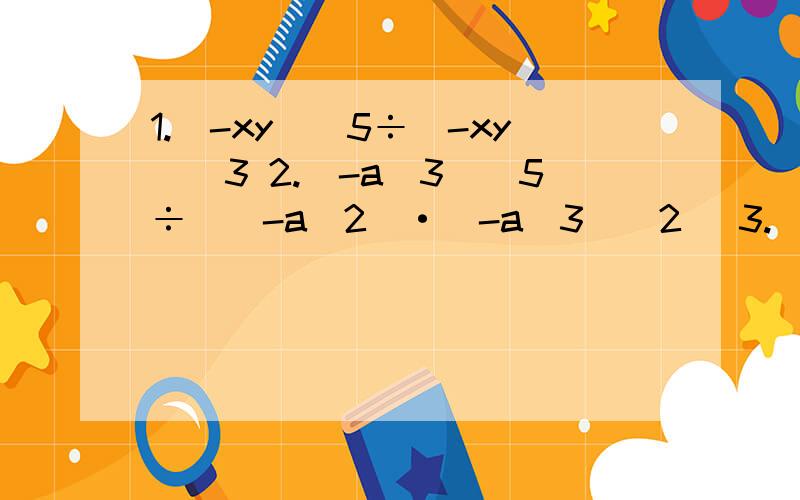 1.(-xy)^5÷(-xy)^3 2.（-a^3）^5÷[（-a^2）·（-a^3）^2] 3.(x^6÷x^2)^2