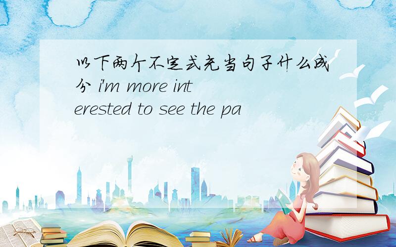 以下两个不定式充当句子什么成分 i'm more interested to see the pa