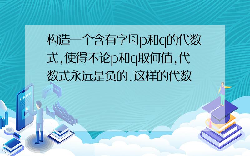 构造一个含有字母p和q的代数式,使得不论p和q取何值,代数式永远是负的.这样的代数