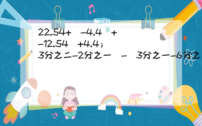 22.54+（-4.4）+（-12.54）+4.4； （3分之二-2分之一）-（3分之一-6分之五）；