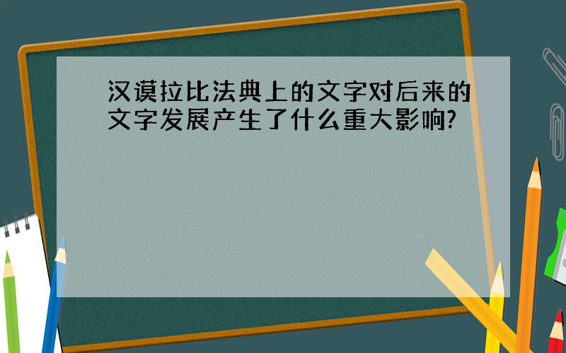 汉谟拉比法典上的文字对后来的文字发展产生了什么重大影响?